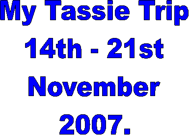 My Tassie Trip
14th - 21st
November
2007.